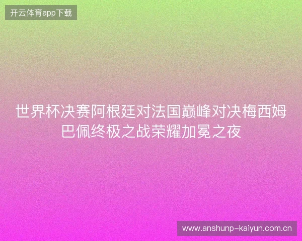 世界杯决赛阿根廷对法国巅峰对决梅西姆巴佩终极之战荣耀加冕之夜