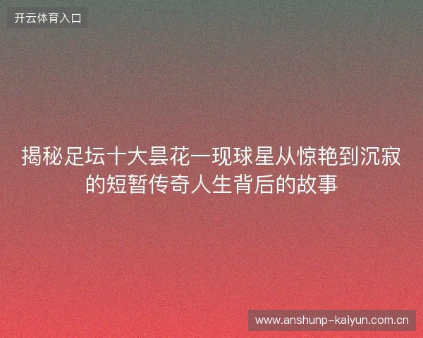 揭秘足坛十大昙花一现球星从惊艳到沉寂的短暂传奇人生背后的故事