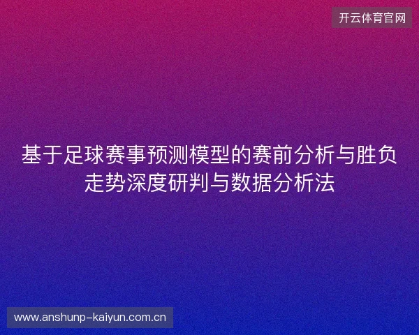 基于足球赛事预测模型的赛前分析与胜负走势深度研判与数据分析法