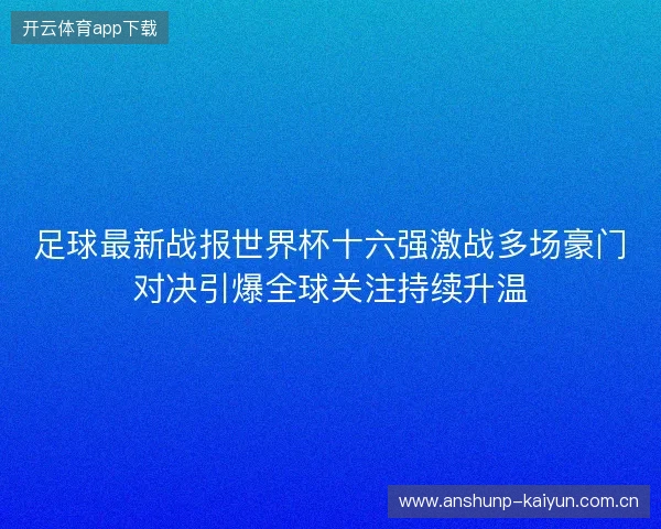 足球最新战报世界杯十六强激战多场豪门对决引爆全球关注持续升温 足球最新战报世界杯十六强激战多场豪门对决引爆全球关注持续升温