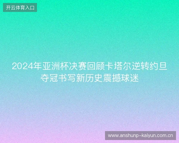 2024年亚洲杯决赛回顾卡塔尔逆转约旦夺冠书写新历史震撼球迷
