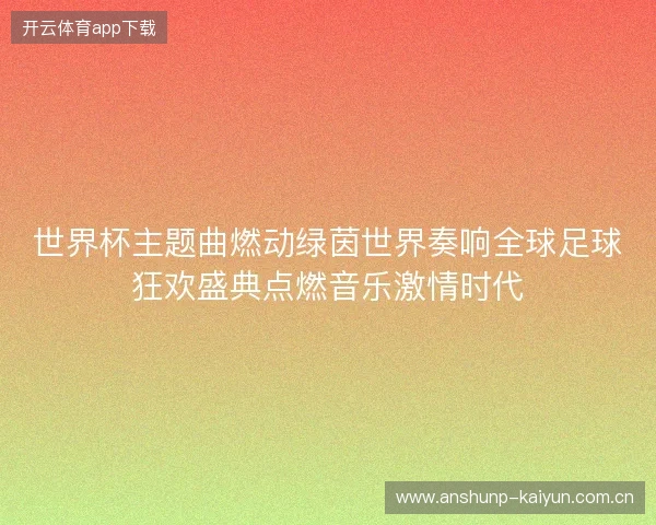 世界杯主题曲燃动绿茵世界奏响全球足球狂欢盛典点燃音乐激情时代