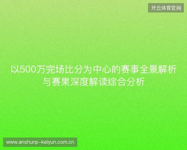 以500万完场比分为中心的赛事全景解析与赛果深度解读综合分析