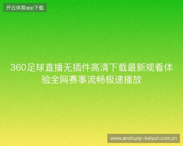 360足球直播无插件高清下载最新观看体验全网赛事流畅极速播放 360足球直播无插件高清下载最新观看体验全网赛事流畅极速播放