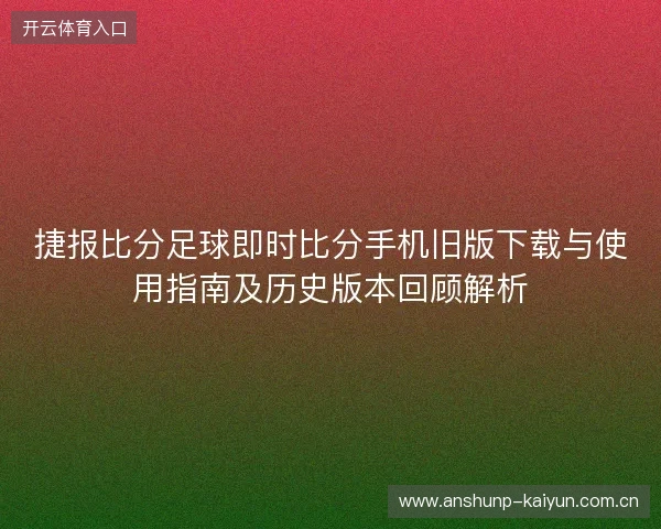 捷报比分足球即时比分手机旧版下载与使用指南及历史版本回顾解析