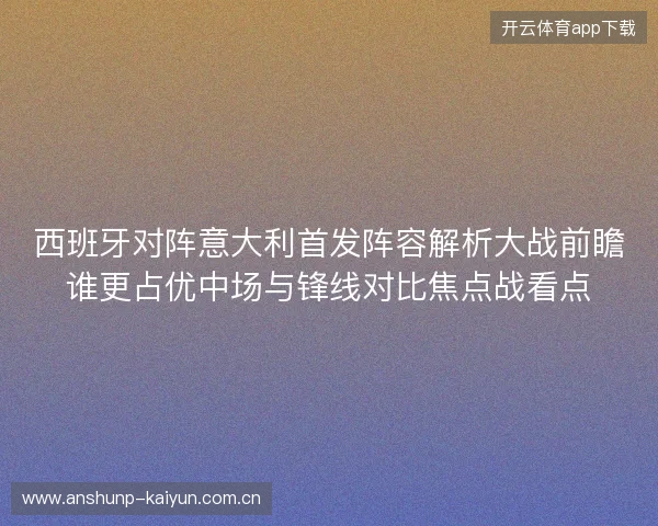 西班牙对阵意大利首发阵容解析大战前瞻谁更占优中场与锋线对比焦点战看点 西班牙对阵意大利首发阵容解析大战前瞻谁更占优中场与锋线对比焦点战看点