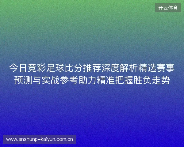 今日竞彩足球比分推荐深度解析精选赛事预测与实战参考助力精准把握胜负走势