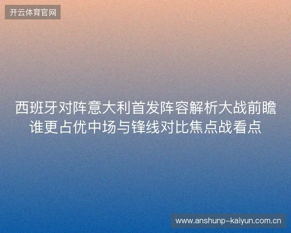西班牙对阵意大利首发阵容解析大战前瞻谁更占优中场与锋线对比焦点战看点
