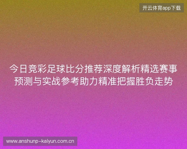 今日竞彩足球比分推荐深度解析精选赛事预测与实战参考助力精准把握胜负走势