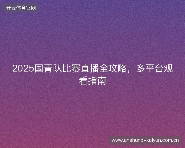 2025国青队比赛直播全攻略，多平台观看指南